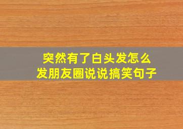 突然有了白头发怎么发朋友圈说说搞笑句子