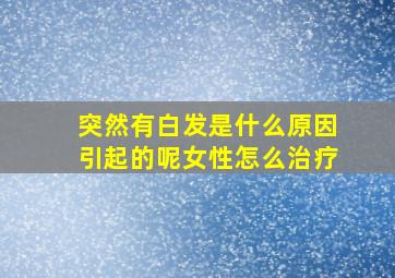 突然有白发是什么原因引起的呢女性怎么治疗