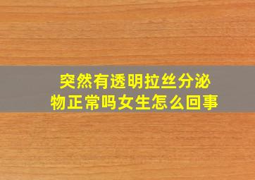 突然有透明拉丝分泌物正常吗女生怎么回事