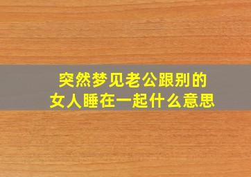 突然梦见老公跟别的女人睡在一起什么意思