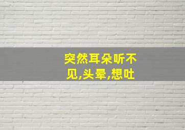 突然耳朵听不见,头晕,想吐