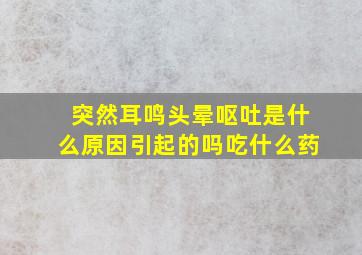 突然耳鸣头晕呕吐是什么原因引起的吗吃什么药