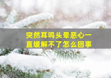 突然耳鸣头晕恶心一直缓解不了怎么回事