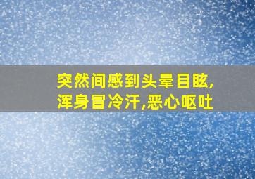 突然间感到头晕目眩,浑身冒冷汗,恶心呕吐