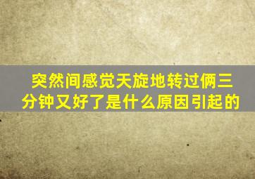 突然间感觉天旋地转过俩三分钟又好了是什么原因引起的