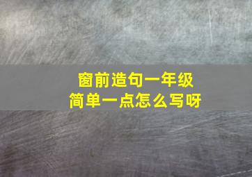 窗前造句一年级简单一点怎么写呀