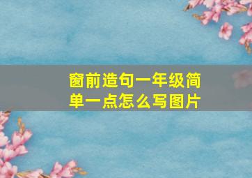 窗前造句一年级简单一点怎么写图片