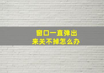 窗口一直弹出来关不掉怎么办