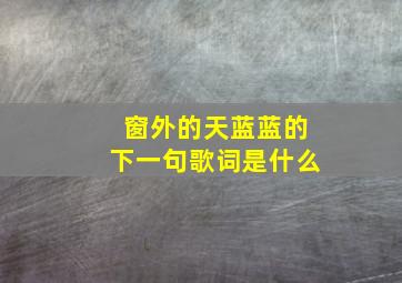 窗外的天蓝蓝的下一句歌词是什么