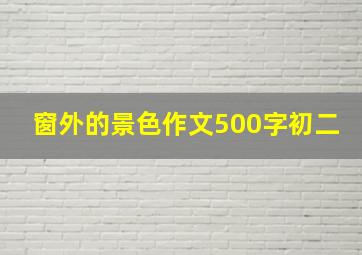 窗外的景色作文500字初二