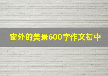 窗外的美景600字作文初中