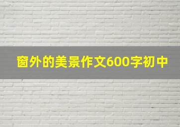 窗外的美景作文600字初中