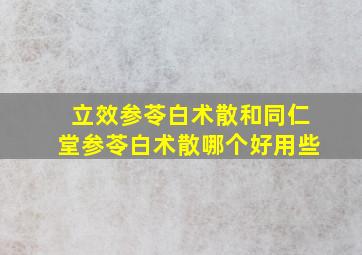 立效参苓白术散和同仁堂参苓白术散哪个好用些