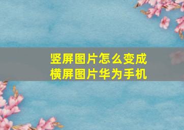 竖屏图片怎么变成横屏图片华为手机