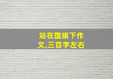 站在国旗下作文,三百字左右