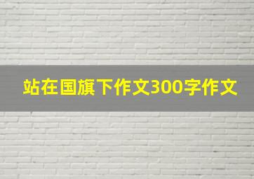 站在国旗下作文300字作文