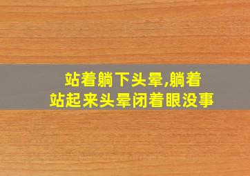 站着躺下头晕,躺着站起来头晕闭着眼没事