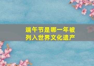 端午节是哪一年被列入世界文化遗产