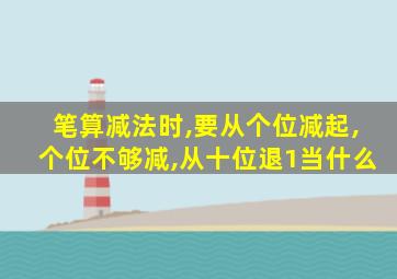 笔算减法时,要从个位减起,个位不够减,从十位退1当什么