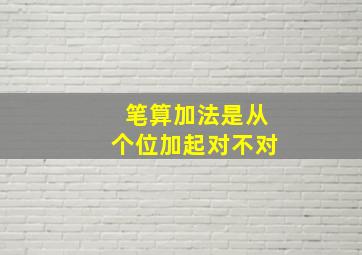 笔算加法是从个位加起对不对