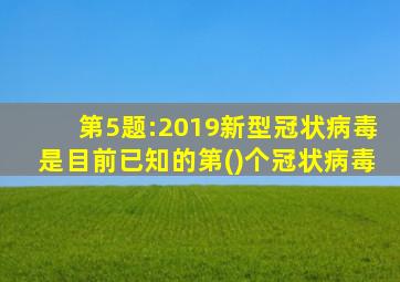 第5题:2019新型冠状病毒是目前已知的第()个冠状病毒