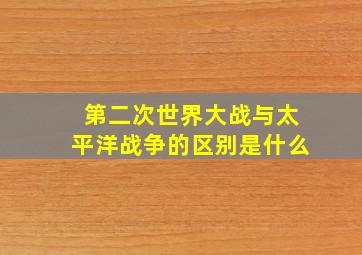 第二次世界大战与太平洋战争的区别是什么