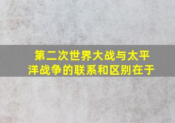 第二次世界大战与太平洋战争的联系和区别在于