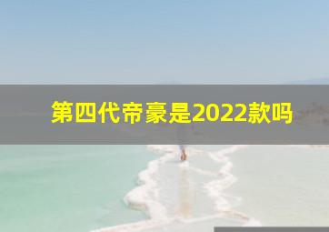 第四代帝豪是2022款吗