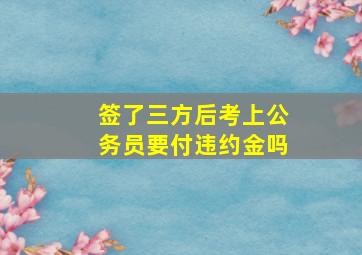 签了三方后考上公务员要付违约金吗