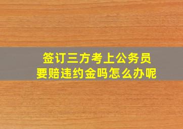 签订三方考上公务员要赔违约金吗怎么办呢