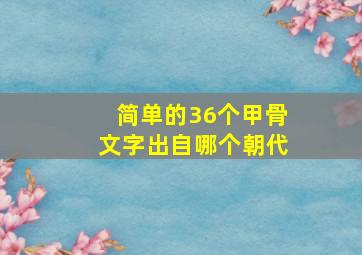 简单的36个甲骨文字出自哪个朝代