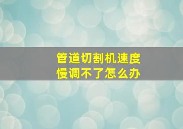 管道切割机速度慢调不了怎么办