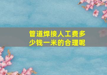 管道焊接人工费多少钱一米的合理呢