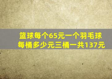 篮球每个65元一个羽毛球每桶多少元三桶一共137元