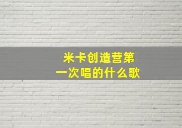 米卡创造营第一次唱的什么歌