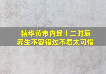 精华黄帝内经十二时辰养生不容错过不看太可惜