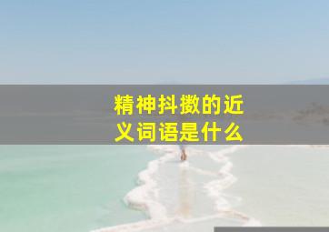 精神抖擞的近义词语是什么