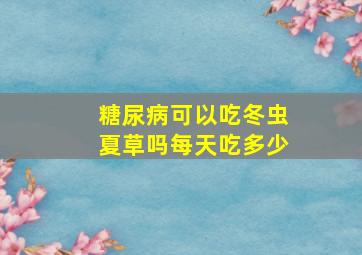 糖尿病可以吃冬虫夏草吗每天吃多少