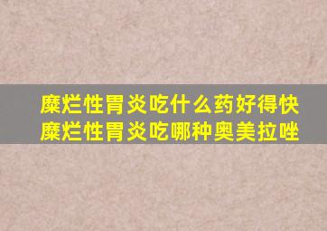 糜烂性胃炎吃什么药好得快糜烂性胃炎吃哪种奥美拉唑