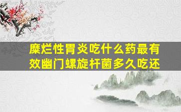 糜烂性胃炎吃什么药最有效幽门螺旋杆菌多久吃还