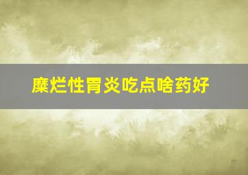 糜烂性胃炎吃点啥药好