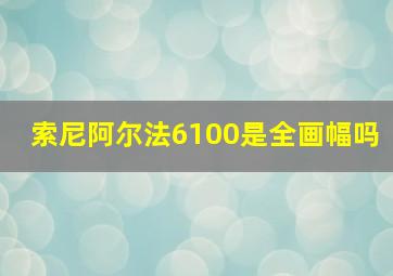 索尼阿尔法6100是全画幅吗