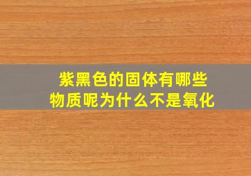 紫黑色的固体有哪些物质呢为什么不是氧化