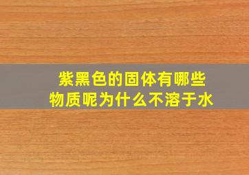 紫黑色的固体有哪些物质呢为什么不溶于水