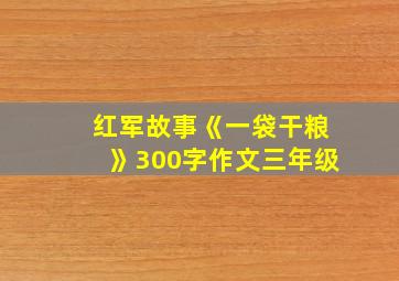 红军故事《一袋干粮》300字作文三年级