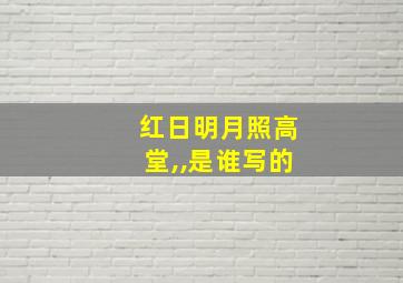 红日明月照高堂,,是谁写的