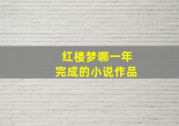 红楼梦哪一年完成的小说作品