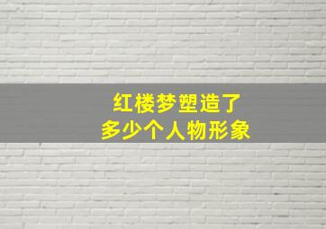 红楼梦塑造了多少个人物形象