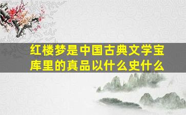 红楼梦是中国古典文学宝库里的真品以什么史什么