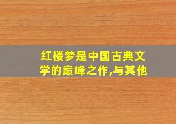 红楼梦是中国古典文学的巅峰之作,与其他